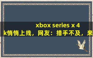 xbox series x 4k悄悄上线，网友：措手不及，来迟了